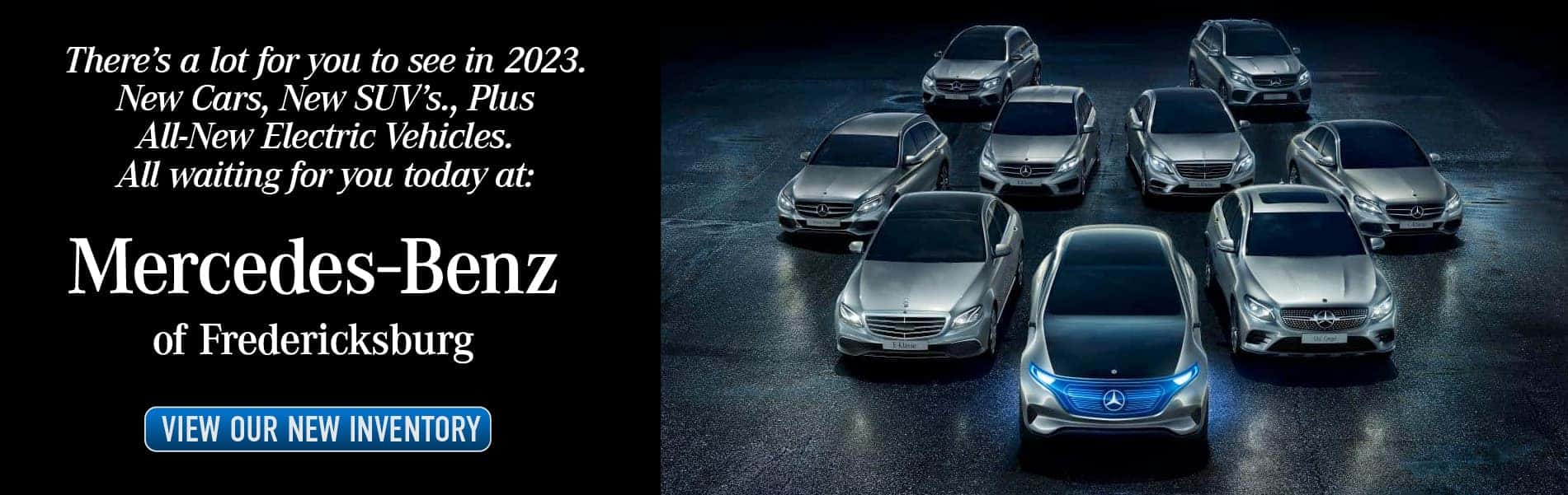 There’s a lot for you to see in 2023. New Cars, New SUV’s., Plus All-New Electric Vehicles. All waiting for you today at: Mercedes-benz of Fredericksburg. View our new inventory.