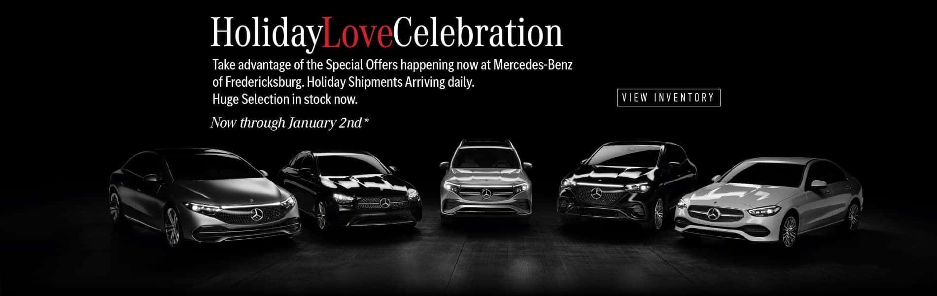 Holiday Love Celebration. Take advantage of the Special Offers happening now at Mercedes-Benz of Fredericksburg. Holiday Shipments Arriving daily. Huge Selection in stock now. Now through January 2nd*. View Inventory
