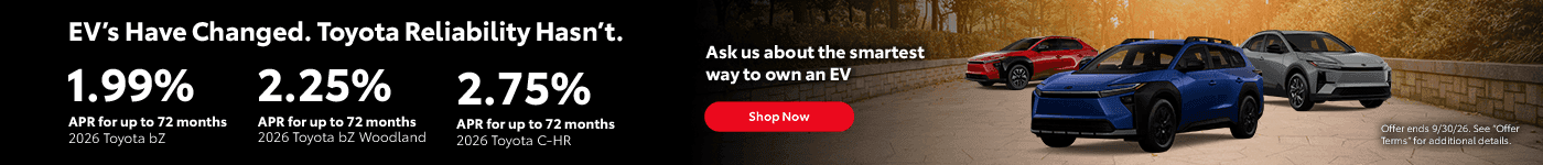 2026 bZ 1.99% APR for up to 72 months 2026 bZ Woodland 2.25% APR for up to 72 months 2026 C-HR 2.75% APR for up to 72 months Ask us about the smartest way to own an EV