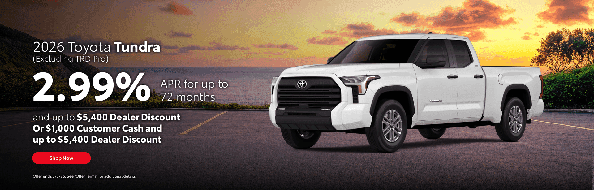 2026 Toyota Tundra (Excluding TRD Pro) 2.99% APR for up to 72 months and up to $5,400 Dealer Discount Or $1,000 Customer Cash and up to $5,400 Dealer Discount