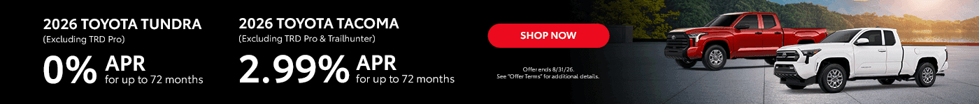 2026 Tundra (Excluding TRD Pro) 0% APR for up to 72 Months 2026 Tacoma (Excluding TRD Pro & Trailhunter) 2.99% APR for up to 72 Months