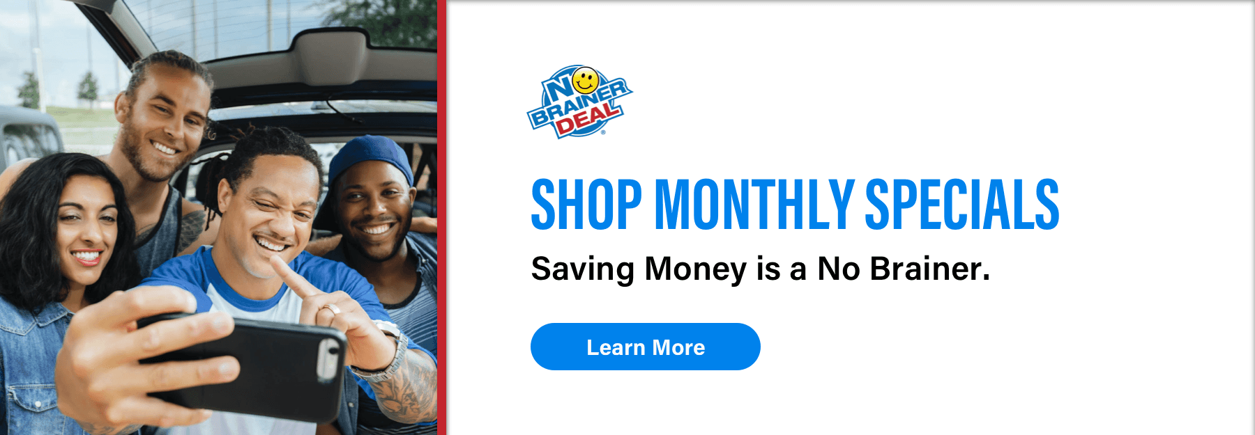 No Brainer Deal, Shop Monthly Specials, Saving Money is a No Brainer., Learn More
